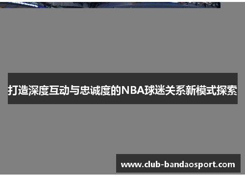 打造深度互动与忠诚度的NBA球迷关系新模式探索