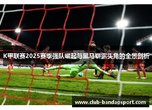 K甲联赛2025赛季强队崛起与黑马崭露头角的全景剖析