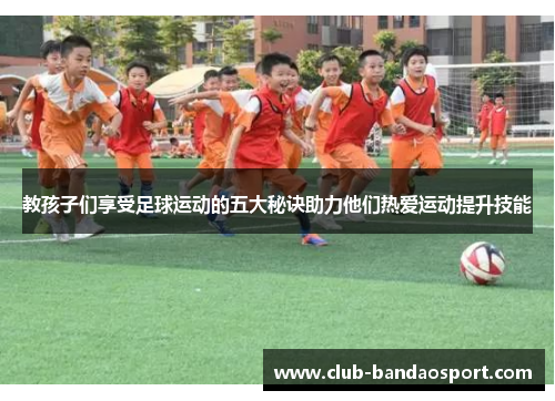 教孩子们享受足球运动的五大秘诀助力他们热爱运动提升技能