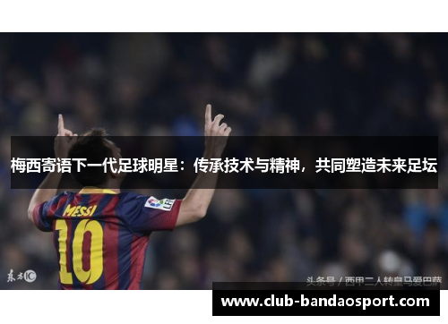 梅西寄语下一代足球明星：传承技术与精神，共同塑造未来足坛