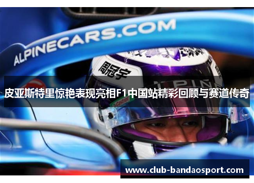 皮亚斯特里惊艳表现亮相F1中国站精彩回顾与赛道传奇