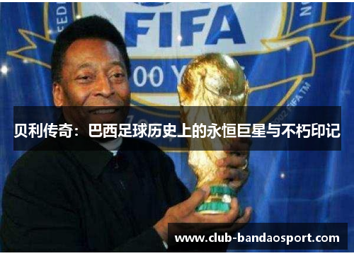 贝利传奇：巴西足球历史上的永恒巨星与不朽印记