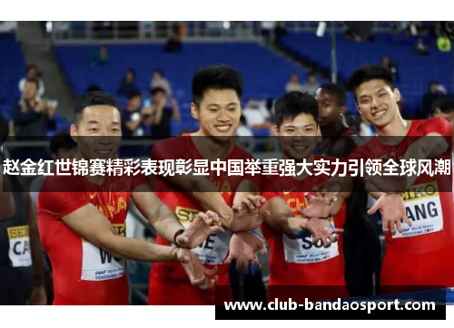 赵金红世锦赛精彩表现彰显中国举重强大实力引领全球风潮