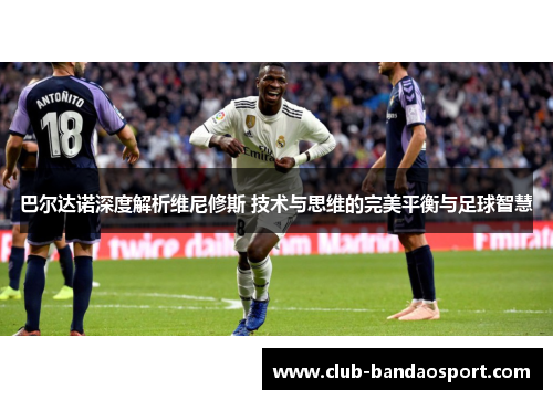 巴尔达诺深度解析维尼修斯 技术与思维的完美平衡与足球智慧