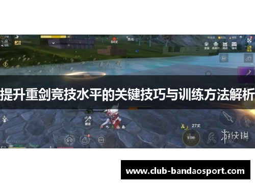 提升重剑竞技水平的关键技巧与训练方法解析