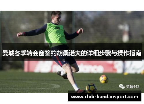 曼城冬季转会窗签约胡桑诺夫的详细步骤与操作指南