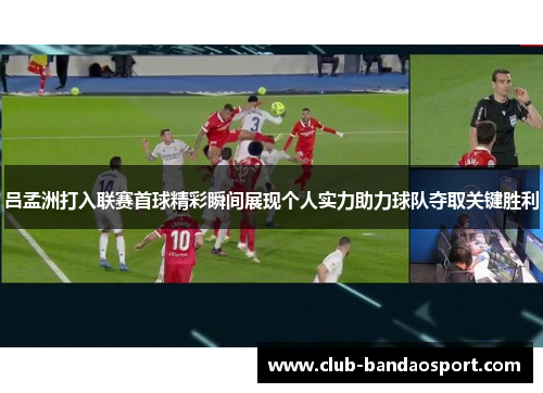 吕孟洲打入联赛首球精彩瞬间展现个人实力助力球队夺取关键胜利