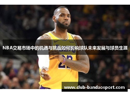 NBA交易市场中的机遇与挑战如何影响球队未来发展与球员生涯