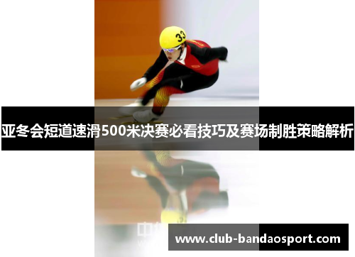 亚冬会短道速滑500米决赛必看技巧及赛场制胜策略解析