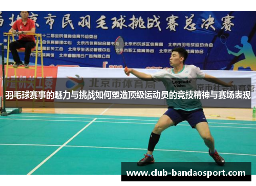 羽毛球赛事的魅力与挑战如何塑造顶级运动员的竞技精神与赛场表现