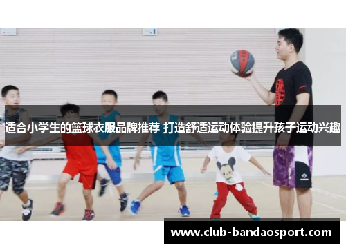 适合小学生的篮球衣服品牌推荐 打造舒适运动体验提升孩子运动兴趣