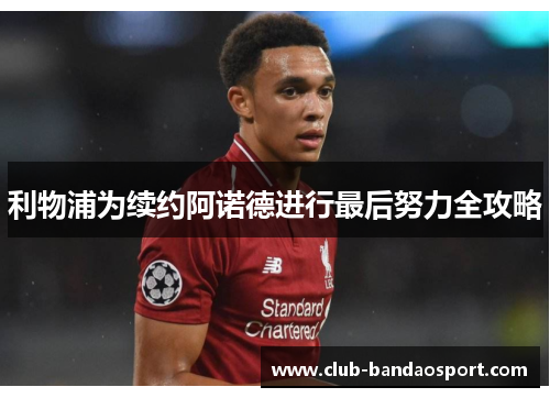 利物浦为续约阿诺德进行最后努力全攻略