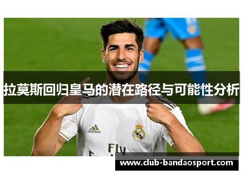 拉莫斯回归皇马的潜在路径与可能性分析