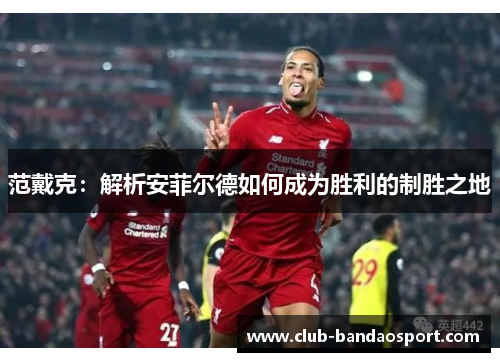 范戴克：解析安菲尔德如何成为胜利的制胜之地