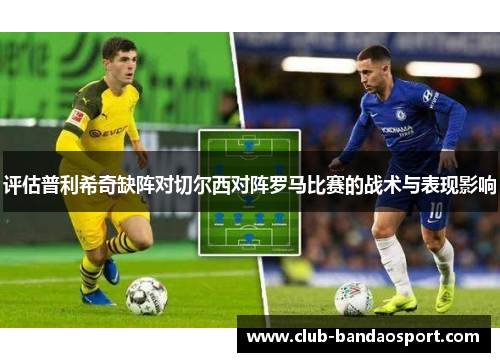评估普利希奇缺阵对切尔西对阵罗马比赛的战术与表现影响