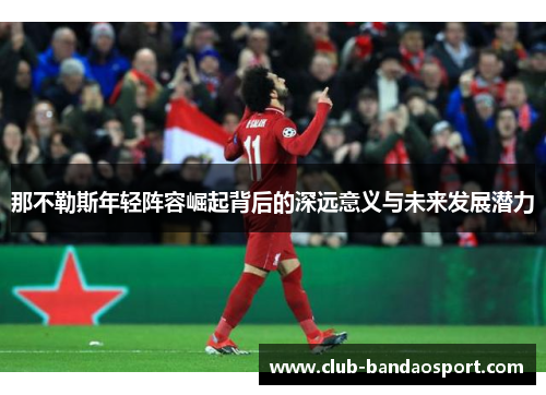 那不勒斯年轻阵容崛起背后的深远意义与未来发展潜力