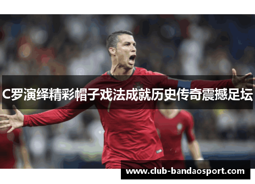 C罗演绎精彩帽子戏法成就历史传奇震撼足坛