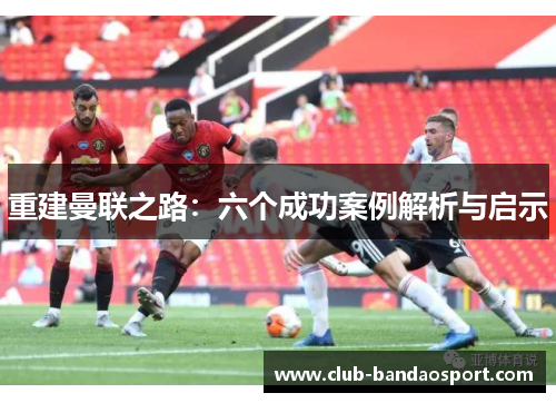 重建曼联之路：六个成功案例解析与启示