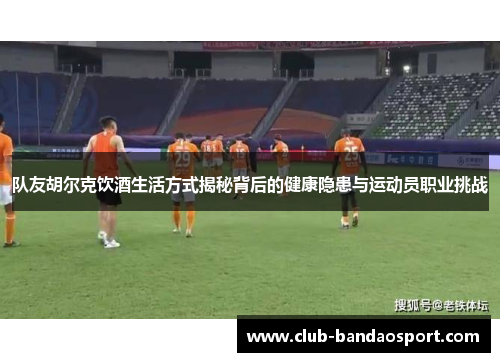 队友胡尔克饮酒生活方式揭秘背后的健康隐患与运动员职业挑战