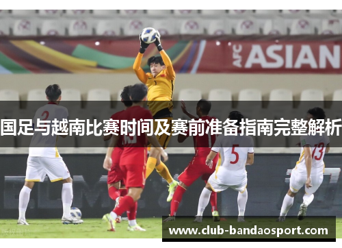 国足与越南比赛时间及赛前准备指南完整解析