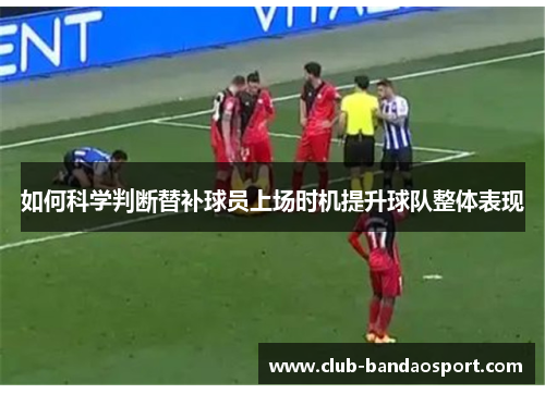 如何科学判断替补球员上场时机提升球队整体表现