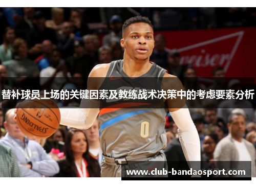替补球员上场的关键因素及教练战术决策中的考虑要素分析