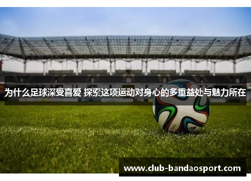 为什么足球深受喜爱 探索这项运动对身心的多重益处与魅力所在