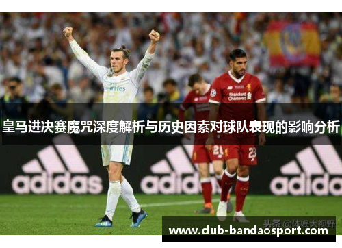 皇马进决赛魔咒深度解析与历史因素对球队表现的影响分析 皇马进决赛魔咒深度解析与历史因素对球队表现的影响分析