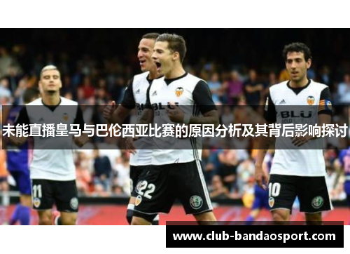 未能直播皇马与巴伦西亚比赛的原因分析及其背后影响探讨