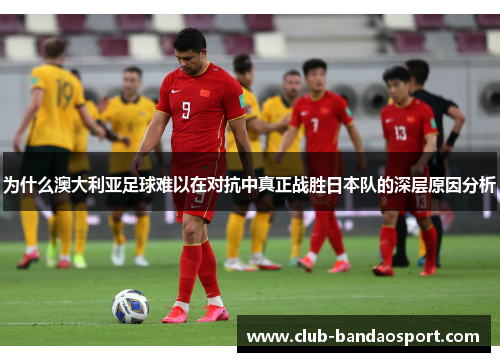 为什么澳大利亚足球难以在对抗中真正战胜日本队的深层原因分析