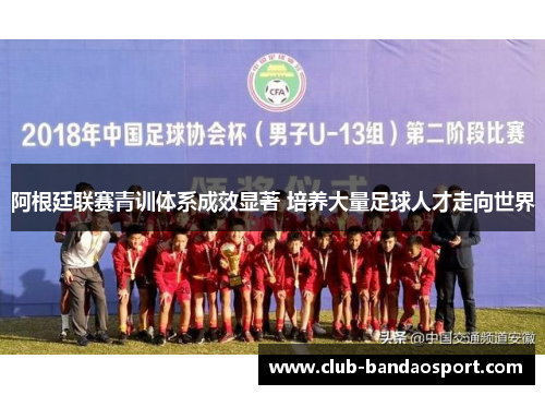 阿根廷联赛青训体系成效显著 培养大量足球人才走向世界