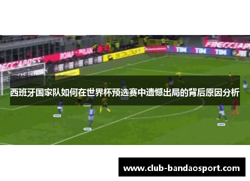 西班牙国家队如何在世界杯预选赛中遗憾出局的背后原因分析