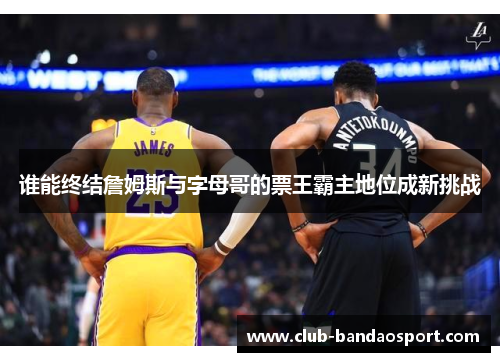 谁能终结詹姆斯与字母哥的票王霸主地位成新挑战