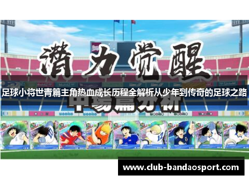 足球小将世青篇主角热血成长历程全解析从少年到传奇的足球之路