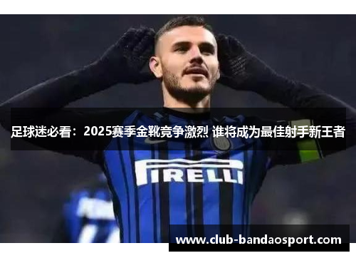 足球迷必看:2025赛季金靴竞争激烈 谁将成为最佳射手新王者 足球迷必看:2025赛季金靴竞争激烈 谁将成为最佳射手新王者