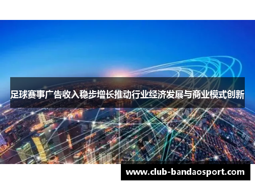 足球赛事广告收入稳步增长推动行业经济发展与商业模式创新 足球赛事广告收入稳步增长推动行业经济发展与商业模式创新