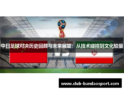 中日足球对决历史回顾与未来展望:从技术碰撞到文化较量 中日足球对决历史回顾与未来展望:从技术碰撞到文化较量