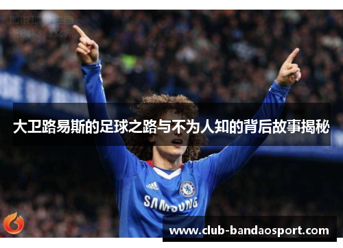 大卫路易斯的足球之路与不为人知的背后故事揭秘 大卫路易斯的足球之路与不为人知的背后故事揭秘