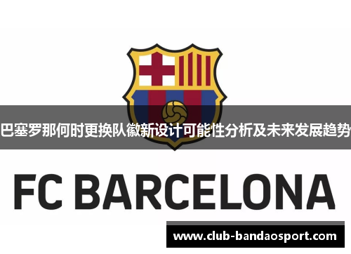 巴塞罗那何时更换队徽新设计可能性分析及未来发展趋势