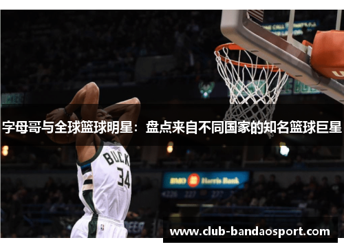 字母哥与全球篮球明星：盘点来自不同国家的知名篮球巨星