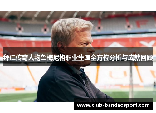 拜仁传奇人物鲁梅尼格职业生涯全方位分析与成就回顾