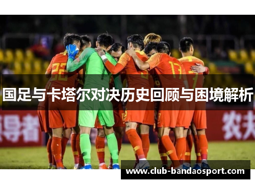国足与卡塔尔对决历史回顾与困境解析 国足与卡塔尔对决历史回顾与困境解析