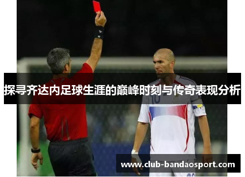 探寻齐达内足球生涯的巅峰时刻与传奇表现分析