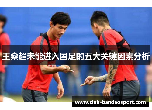 王燊超未能进入国足的五大关键因素分析 王燊超未能进入国足的五大关键因素分析