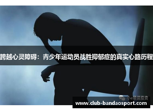 跨越心灵障碍:青少年运动员战胜抑郁症的真实心路历程 跨越心灵障碍:青少年运动员战胜抑郁症的真实心路历程