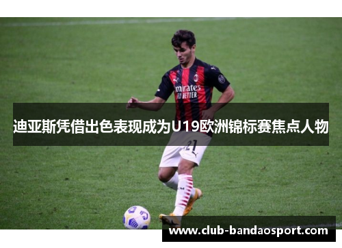 迪亚斯凭借出色表现成为U19欧洲锦标赛焦点人物