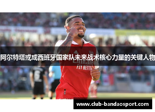 阿尔特塔或成西班牙国家队未来战术核心力量的关键人物 阿尔特塔或成西班牙国家队未来战术核心力量的关键人物