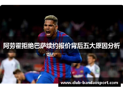 阿劳霍拒绝巴萨续约报价背后五大原因分析 阿劳霍拒绝巴萨续约报价背后五大原因分析