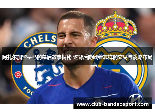 阿扎尔加盟皇马的幕后故事揭秘 这背后隐藏着怎样的交易与战略布局 阿扎尔加盟皇马的幕后故事揭秘 这背后隐藏着怎样的交易与战略布局