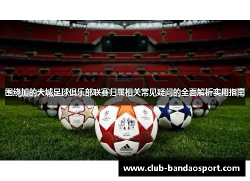 围绕加的夫城足球俱乐部联赛归属相关常见疑问的全面解析实用指南 围绕加的夫城足球俱乐部联赛归属相关常见疑问的全面解析实用指南